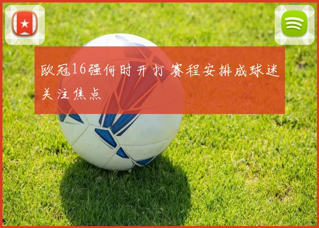 欧冠16强何时开打 赛程安排成球迷关注焦点