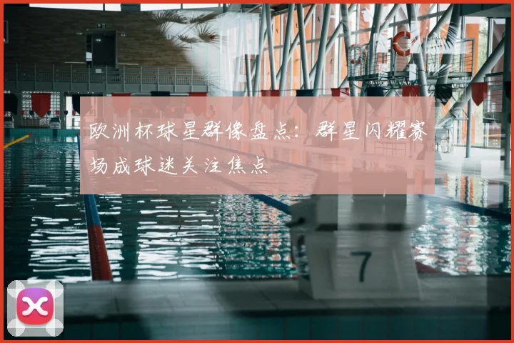 欧洲杯球星群像盘点：群星闪耀赛场成球迷关注焦点
