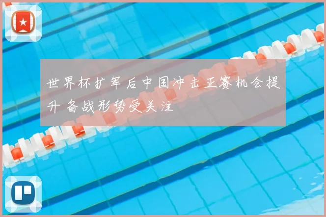 世界杯扩军后中国冲击正赛机会提升 备战形势受关注