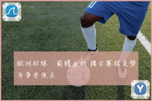欧洲杯球盤前瞻分析 揭示赛程走势与争夺焦点