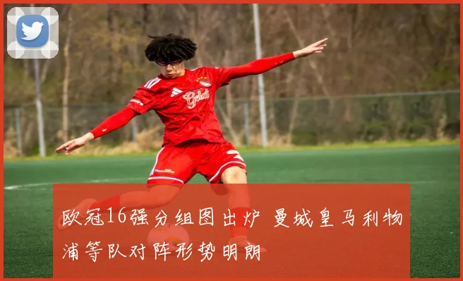 欧冠16强分组图出炉 曼城皇马利物浦等队对阵形势明朗
