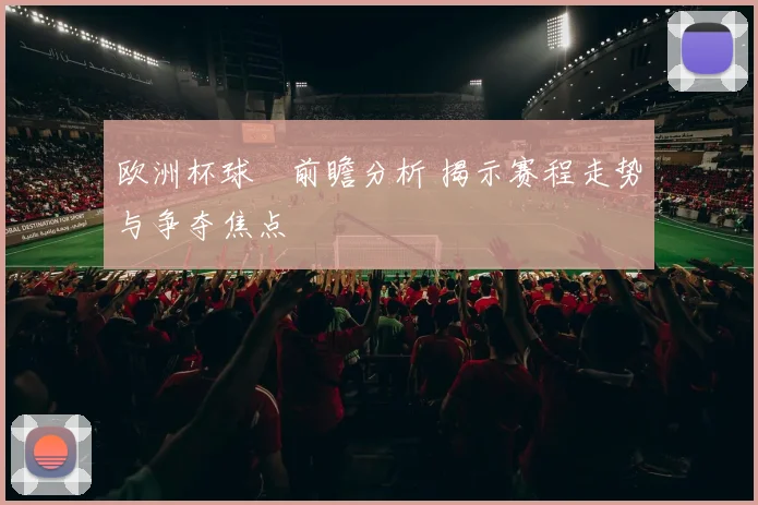 欧洲杯球盤前瞻分析 揭示赛程走势与争夺焦点