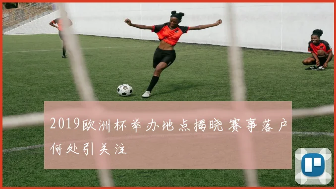 2019欧洲杯举办地点揭晓 赛事落户何处引关注