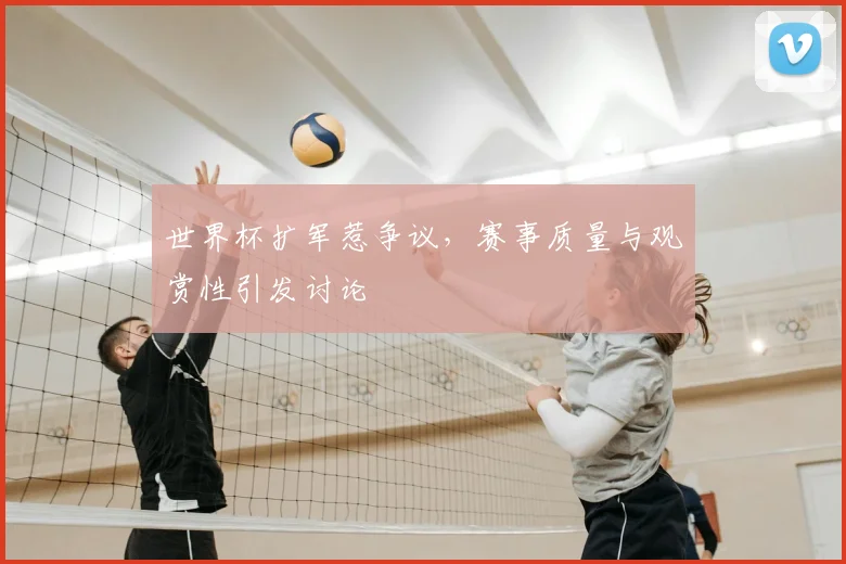 世界杯扩军惹争议,赛事质量与观赏性引发讨论