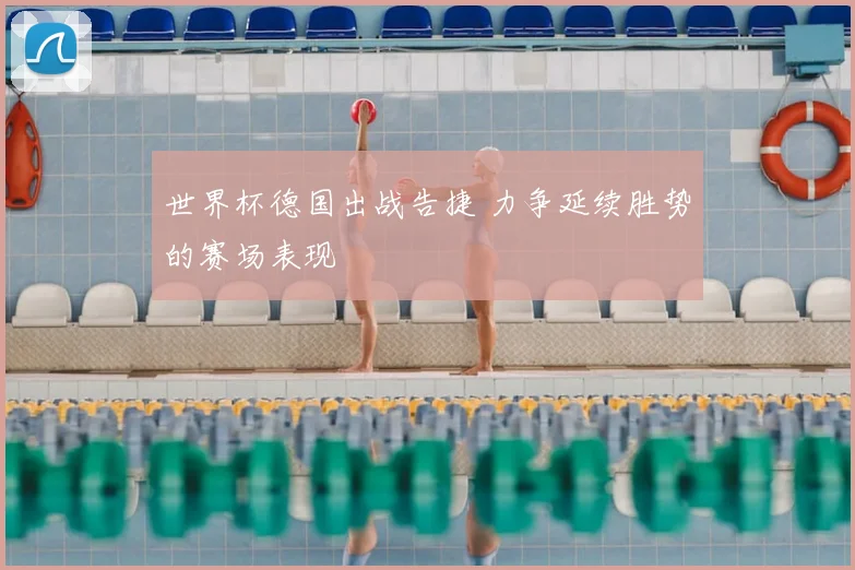 世界杯德国出战告捷 力争延续胜势的赛场表现